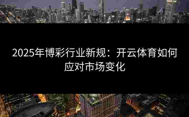 2025年博彩行业新规：开云体育如何应对市场变化