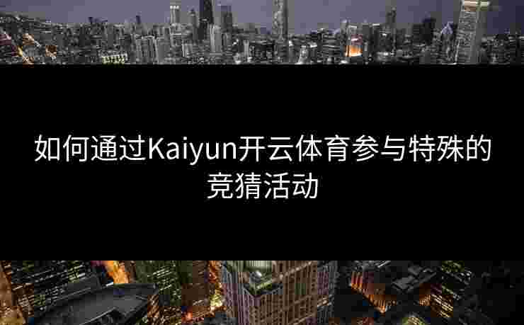 如何通过Kaiyun开云体育参与特殊的竞猜活动