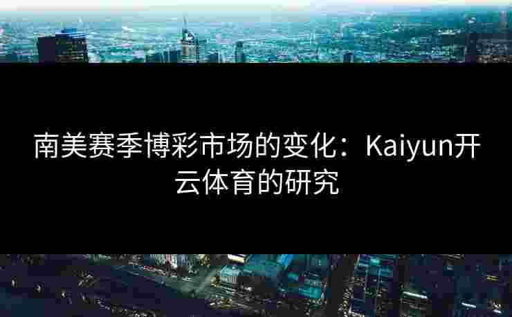 南美赛季博彩市场的变化：Kaiyun开云体育的研究