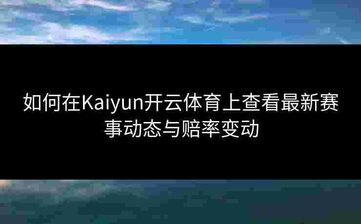 如何在Kaiyun开云体育上查看最新赛事动态与赔率变动