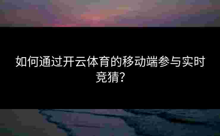 如何通过开云体育的移动端参与实时竞猜？