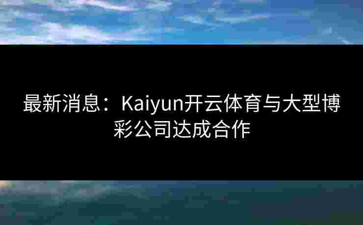 最新消息：Kaiyun开云体育与大型博彩公司达成合作