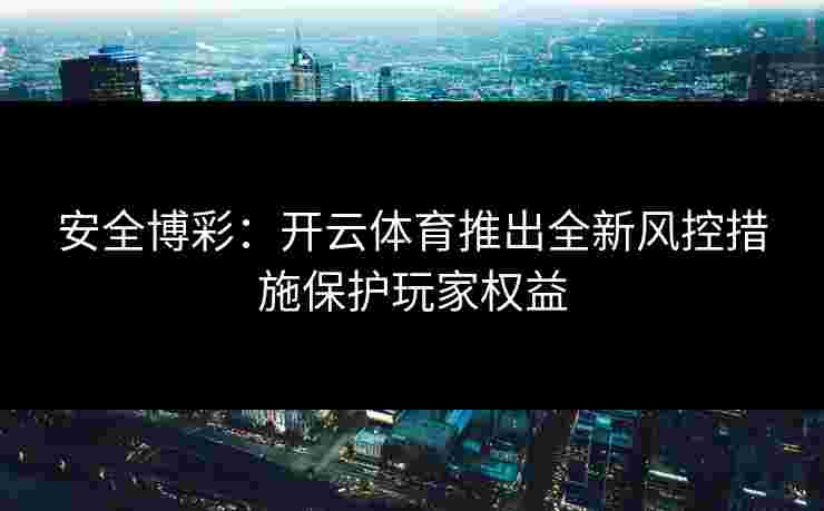 安全博彩：开云体育推出全新风控措施保护玩家权益
