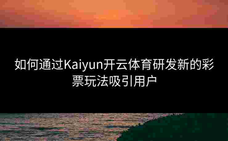 如何通过Kaiyun开云体育研发新的彩票玩法吸引用户
