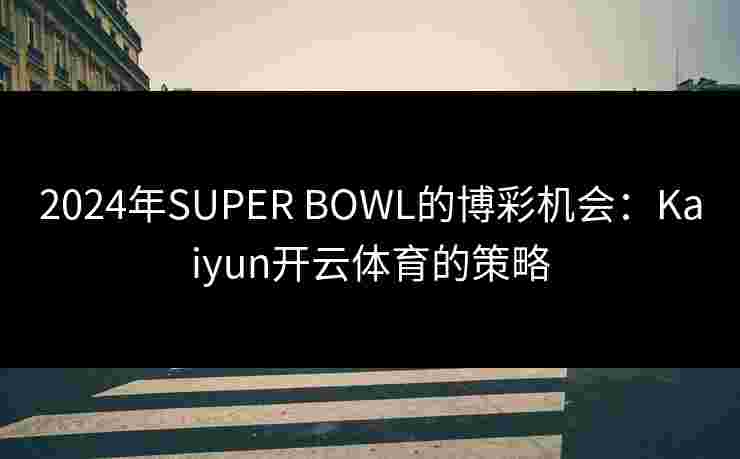2024年SUPER BOWL的博彩机会：Kaiyun开云体育的策略