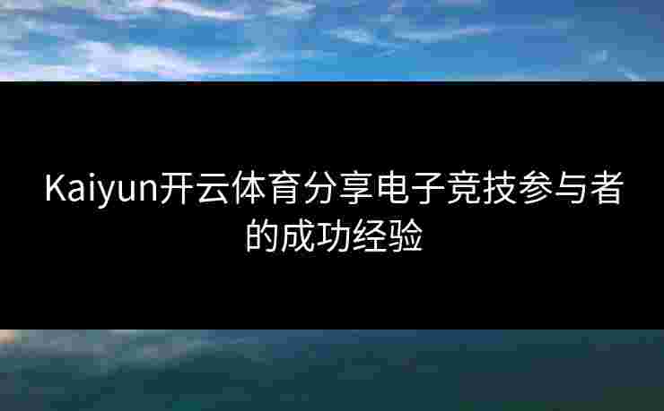 Kaiyun开云体育分享电子竞技参与者的成功经验