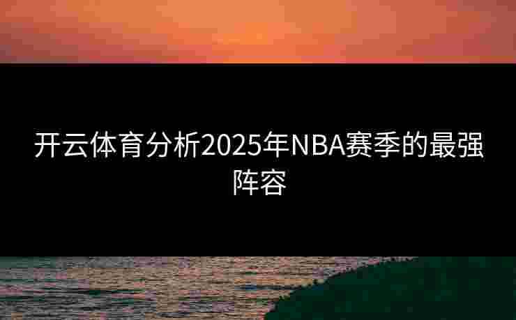 开云体育分析2025年NBA赛季的最强阵容 开云体育分析2025年NBA赛季的最强阵容